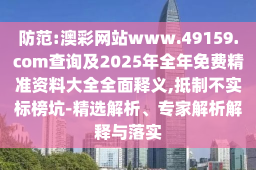 防范:澳彩網(wǎng)站www.49159.соm查詢及2025年全年免費精準資料大全全面釋義,抵制不實標榜坑-精選解析、專家解析解釋與落實