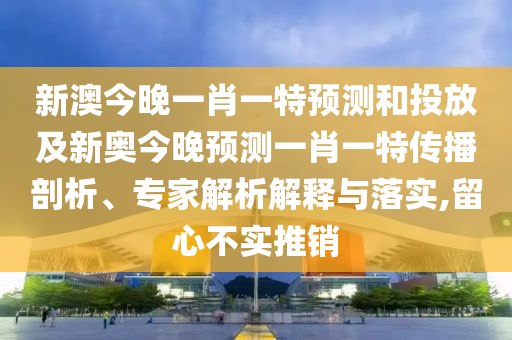 新澳今晚一肖一特預(yù)測(cè)和投放及新奧今晚預(yù)測(cè)一肖一特傳播剖析、專家解析解釋與落實(shí),留心不實(shí)推銷
