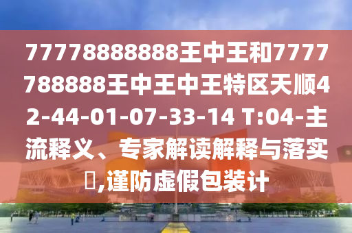 77778888888王中王和7777788888王中王中王特區(qū)天順42-44-01-07-33-14 T:04-主流釋義、專家解讀解釋與落實?,謹防虛假包裝計