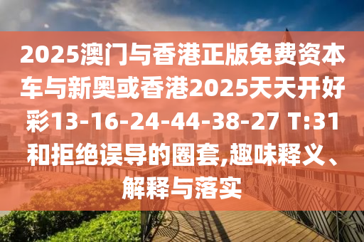 2025澳門與香港正版免費資本車與新奧或香港2025天天開好彩13-16-24-44-38-27 T:31和拒絕誤導的圈套,趣味釋義、解釋與落實