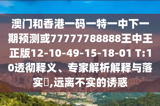 澳門(mén)和香港一碼一特一中下一期預(yù)測(cè)或77777788888王中王正版12-10-49-15-18-01 T:10透徹釋義、專(zhuān)家解析解釋與落實(shí)?,遠(yuǎn)離不實(shí)的誘惑