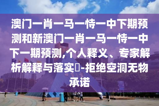 澳門一肖一馬一恃一中下期預(yù)測(cè)和新澳門一肖一馬一恃一中下一期預(yù)測(cè),個(gè)人釋義、專家解析解釋與落實(shí)?-拒絕空洞無物承諾