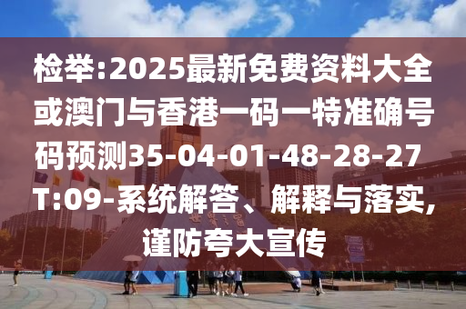 檢舉:2025最新免費資料大全或澳門與香港一碼一特準確號碼預(yù)測35-04-01-48-28-27 T:09-系統(tǒng)解答、解釋與落實,謹防夸大宣傳