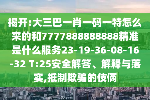 揭開:大三巴一肖一碼一特怎么來的和7777888888888精準(zhǔn)是什么服務(wù)23-19-36-08-16-32 T:25安全解答、解釋與落實(shí),抵制欺騙的伎倆