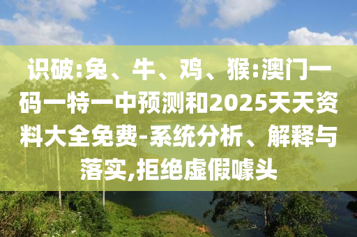 識(shí)破:兔、牛、雞、猴:澳門一碼一特一中預(yù)測(cè)和2025天天資料大全免費(fèi)-系統(tǒng)分析、解釋與落實(shí),拒絕虛假噱頭