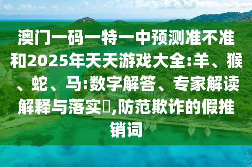 澳門一碼一特一中預測準不準和2025年天天游戲大全:羊、猴、蛇、馬:數字解答、專家解讀解釋與落實?,防范欺詐的假推銷詞