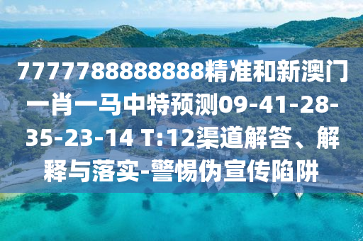 7777788888888精準(zhǔn)和新澳門一肖一馬中特預(yù)測09-41-28-35-23-14 T:12渠道解答、解釋與落實-警惕偽宣傳陷阱