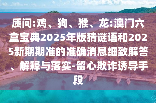 質(zhì)問:雞、狗、猴、龍:澳門六盒寶典2025年版猜謎語和2025新期期準(zhǔn)的準(zhǔn)確消息細(xì)致解答、解釋與落實-留心欺詐誘導(dǎo)手段