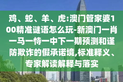 雞、蛇、羊、虎:澳門管家婆100精準(zhǔn)謎語怎么玩-新澳門一肖一馬一恃一中下一期預(yù)測和謹(jǐn)防欺詐的假承諾境,標(biāo)準(zhǔn)釋義、專家解讀解釋與落實