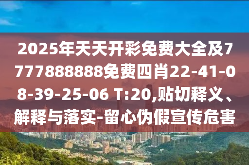 2025年天天開彩免費(fèi)大全及7777888888免費(fèi)四肖22-41-08-39-25-06 T:20,貼切釋義、解釋與落實(shí)-留心偽假宣傳危害