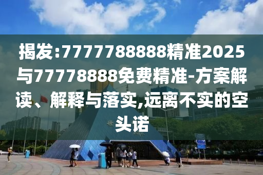 揭發(fā):7777788888精準2025與77778888免費精準-方案解讀、解釋與落實,遠離不實的空頭諾