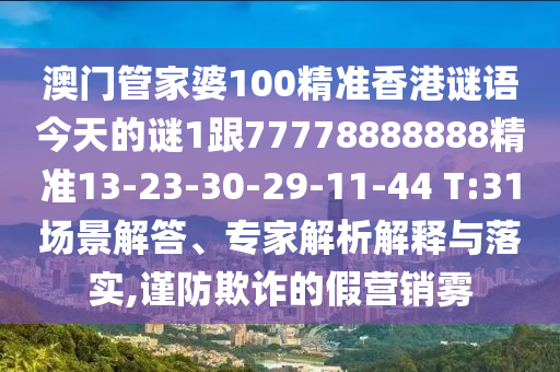 澳門管家婆100精準香港謎語今天的謎1跟77778888888精準13-23-30-29-11-44 T:31場景解答、專家解析解釋與落實,謹防欺詐的假營銷霧