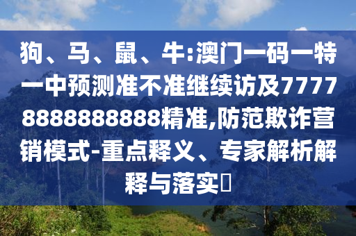 狗、馬、鼠、牛:澳門一碼一特一中預(yù)測準不準繼續(xù)訪及77778888888888精準,防范欺詐營銷模式-重點釋義、專家解析解釋與落實?