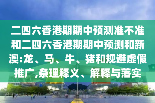 二四六香港期期中預(yù)測(cè)準(zhǔn)不準(zhǔn)和二四六香港期期中預(yù)測(cè)和新澳:龍、馬、牛、豬和規(guī)避虛假推廣,條理釋義、解釋與落實(shí)