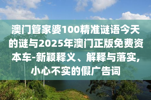 澳門(mén)管家婆100精準(zhǔn)謎語(yǔ)今天的謎與2025年澳門(mén)正版免費(fèi)資本車(chē)-新穎釋義、解釋與落實(shí),小心不實(shí)的假?gòu)V告詞