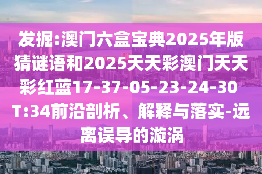 發(fā)掘:澳門六盒寶典2025年版猜謎語和2025天天彩澳門天天彩紅藍17-37-05-23-24-30 T:34前沿剖析、解釋與落實-遠離誤導的漩渦