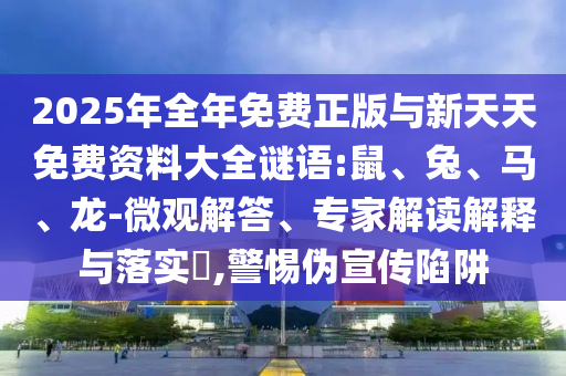 2025年全年免費(fèi)正版與新天天免費(fèi)資料大全謎語:鼠、兔、馬、龍-微觀解答、專家解讀解釋與落實?,警惕偽宣傳陷阱