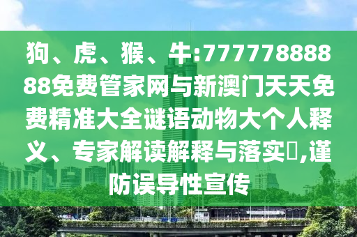 狗、虎、猴、牛:77777888888免費(fèi)管家網(wǎng)與新澳門(mén)天天免費(fèi)精準(zhǔn)大全謎語(yǔ)動(dòng)物大個(gè)人釋義、專(zhuān)家解讀解釋與落實(shí)?,謹(jǐn)防誤導(dǎo)性宣傳