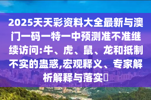 2025天天彩資料大全最新與澳門一碼一特一中預(yù)測準(zhǔn)不準(zhǔn)繼續(xù)訪問:牛、虎、鼠、龍和抵制不實的蠱惑,宏觀釋義、專家解析解釋與落實?