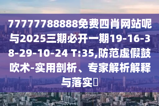 77777788888免費(fèi)四肖網(wǎng)站呢與2025三期必開一期19-16-38-29-10-24 T:35,防范虛假鼓吹術(shù)-實(shí)用剖析、專家解析解釋與落實(shí)?