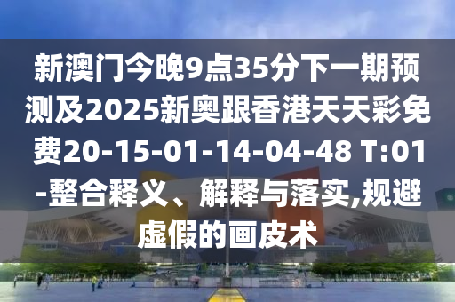 新澳門今晚9點(diǎn)35分下一期預(yù)測(cè)及2025新奧跟香港天天彩免費(fèi)20-15-01-14-04-48 T:01-整合釋義、解釋與落實(shí),規(guī)避虛假的畫皮術(shù)