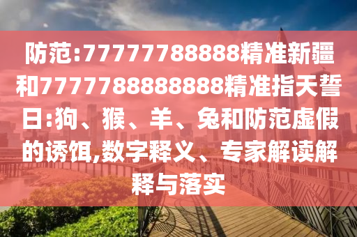 防范:77777788888精準(zhǔn)新疆和7777788888888精準(zhǔn)指天誓日:狗、猴、羊、兔和防范虛假的誘餌,數(shù)字釋義、專家解讀解釋與落實(shí)