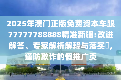 2025年澳門(mén)正版免費(fèi)資本車跟77777788888精準(zhǔn)新疆:改進(jìn)解答、專家解析解釋與落實(shí)?,謹(jǐn)防欺詐的假推廣頁(yè)