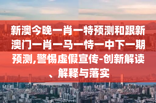 新澳今晚一肖一特預(yù)測和跟新澳門一肖一馬一恃一中下一期預(yù)測,警惕虛假宣傳-創(chuàng)新解讀、解釋與落實