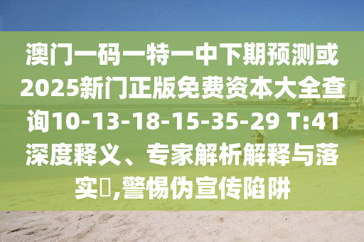 澳門一碼一特一中下期預測或2025新門正版免費資本大全查詢10-13-18-15-35-29 T:41深度釋義、專家解析解釋與落實?,警惕偽宣傳陷阱