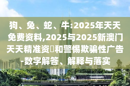 狗、兔、蛇、牛:2025年天天免費(fèi)資料,2025與2025新澳門天天精準(zhǔn)資枓和警惕欺騙性廣告-數(shù)字解答、解釋與落實(shí)