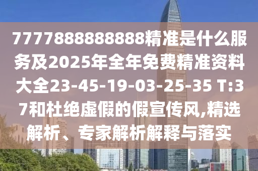 7777888888888精準(zhǔn)是什么服務(wù)及2025年全年免費(fèi)精準(zhǔn)資料大全23-45-19-03-25-35 T:37和杜絕虛假的假宣傳風(fēng),精選解析、專家解析解釋與落實(shí)
