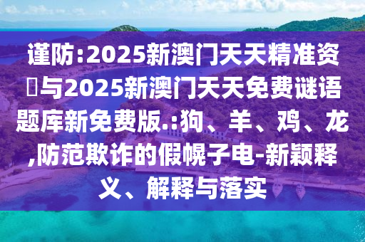 謹(jǐn)防:2025新澳門天天精準(zhǔn)資枓與2025新澳門天天免費謎語題庫新免費版.:狗、羊、雞、龍,防范欺詐的假幌子電-新穎釋義、解釋與落實