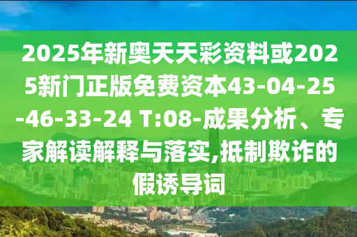 2025年新奧天天彩資料或2025新門正版免費(fèi)資本43-04-25-46-33-24 T:08-成果分析、專家解讀解釋與落實(shí),抵制欺詐的假誘導(dǎo)詞