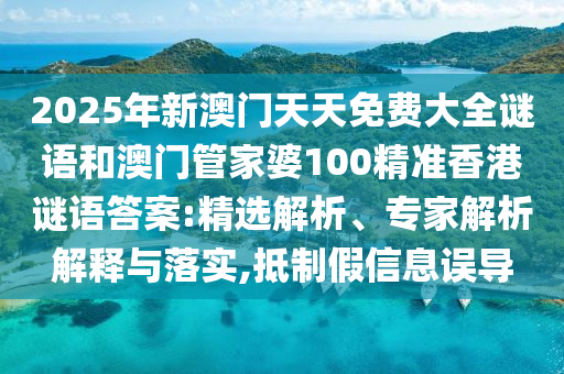 2025年新澳門天天免費(fèi)大全謎語和澳門管家婆100精準(zhǔn)香港謎語答案:精選解析、專家解析解釋與落實(shí),抵制假信息誤導(dǎo)