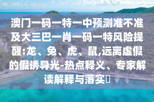 澳門一碼一特一中預測準不準及大三巴一肖一碼一特風險提醒:龍、兔、虎、鼠,遠離虛假的假誘導光-熱點釋義、專家解讀解釋與落實?