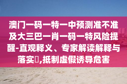 澳門一碼一特一中預測準不準及大三巴一肖一碼一特風險提醒-直觀釋義、專家解讀解釋與落實?,抵制虛假誘導危害