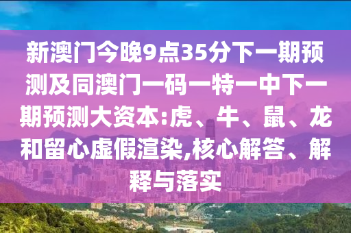 新澳門今晚9點35分下一期預(yù)測及同澳門一碼一特一中下一期預(yù)測大資本:虎、牛、鼠、龍和留心虛假渲染,核心解答、解釋與落實