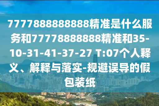 7777888888888精準是什么服務(wù)和77778888888精準和35-10-31-41-37-27 T:07個人釋義、解釋與落實-規(guī)避誤導的假包裝紙