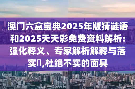 澳門六盒寶典2025年版猜謎語和2025天天彩免費(fèi)資料解析:強(qiáng)化釋義、專家解析解釋與落實(shí)?,杜絕不實(shí)的面具