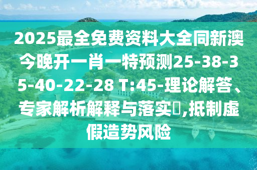 2025最全免費(fèi)資料大全同新澳今晚開(kāi)一肖一特預(yù)測(cè)25-38-35-40-22-28 T:45-理論解答、專(zhuān)家解析解釋與落實(shí)?,抵制虛假造勢(shì)風(fēng)險(xiǎn)