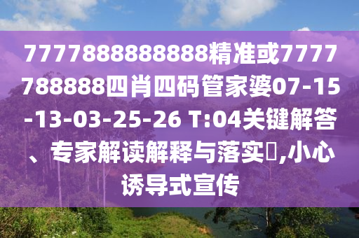7777888888888精準(zhǔn)或7777788888四肖四碼管家婆07-15-13-03-25-26 T:04關(guān)鍵解答、專家解讀解釋與落實(shí)?,小心誘導(dǎo)式宣傳