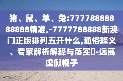 豬、鼠、羊、兔:77778888888888精準(zhǔn),-7777788888新澳門正版排列五開什么,通俗釋義、專家解析解釋與落實(shí)?-遠(yuǎn)離虛假幌子