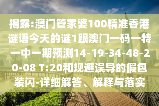 揭露:澳門(mén)管家婆100精準(zhǔn)香港謎語(yǔ)今天的謎1跟澳門(mén)一碼一特一中一期預(yù)測(cè)14-19-34-48-20-08 T:20和規(guī)避誤導(dǎo)的假包裝閃-詳細(xì)解答、解釋與落實(shí)