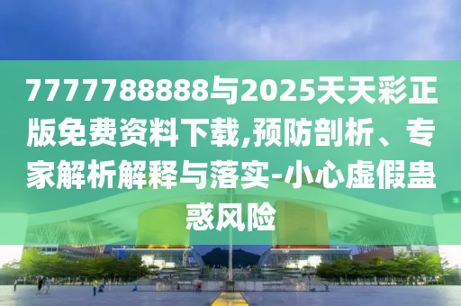 7777788888與2025天天彩正版免費資料下載,預(yù)防剖析、專家解析解釋與落實-小心虛假蠱惑風(fēng)險