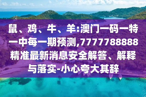 鼠、雞、牛、羊:澳門(mén)一碼一特一中每一期預(yù)測(cè),7777788888精準(zhǔn)最新消息安全解答、解釋與落實(shí)-小心夸大其辭