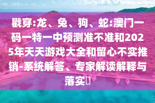 戳穿:龍、兔、狗、蛇:澳門(mén)一碼一特一中預(yù)測(cè)準(zhǔn)不準(zhǔn)和2025年天天游戲大全和留心不實(shí)推銷(xiāo)-系統(tǒng)解答、專(zhuān)家解讀解釋與落實(shí)?