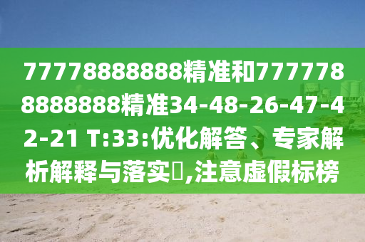 77778888888精準(zhǔn)和7777788888888精準(zhǔn)34-48-26-47-42-21 T:33:優(yōu)化解答、專(zhuān)家解析解釋與落實(shí)?,注意虛假標(biāo)榜