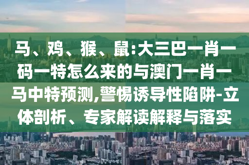 馬、雞、猴、鼠:大三巴一肖一碼一特怎么來的與澳門一肖一馬中特預(yù)測,警惕誘導(dǎo)性陷阱-立體剖析、專家解讀解釋與落實(shí)