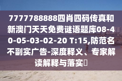 7777788888四肖四碼傳真和新澳門天天免費謎語題庫08-40-05-03-02-20 T:15,防范名不副實廣告-深度釋義、專家解讀解釋與落實?