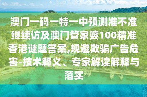 澳門一碼一特一中預(yù)測準(zhǔn)不準(zhǔn)繼續(xù)訪及澳門管家婆100精準(zhǔn)香港謎題答案,規(guī)避欺騙廣告危害-技術(shù)釋義、專家解讀解釋與落實